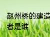 赵州桥的建造者 赵州桥的设计和建造者是谁