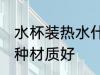 水杯装热水什么材质好 水杯装热水哪种材质好