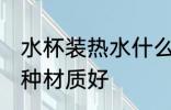 水杯装热水什么材质好 水杯装热水哪种材质好