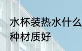 水杯装热水什么材质好 水杯装热水哪种材质好