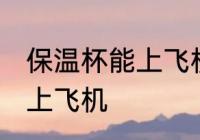 保温杯能上飞机吗 保温杯可不可以带上飞机