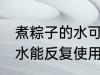 煮粽子的水可以反复使用吗 煮粽子的水能反复使用吗