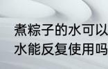 煮粽子的水可以反复使用吗 煮粽子的水能反复使用吗