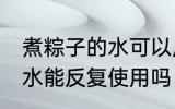 煮粽子的水可以反复使用吗 煮粽子的水能反复使用吗