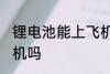 锂电池能上飞机吗 锂电池可以带上飞机吗
