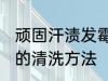 顽固汗渍发霉怎么洗掉 顽固汗渍发霉的清洗方法