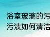 浴室玻璃的污渍怎么清洁 浴室玻璃的污渍如何清洁