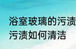 浴室玻璃的污渍怎么清洁 浴室玻璃的污渍如何清洁