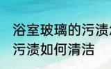 浴室玻璃的污渍怎么清洁 浴室玻璃的污渍如何清洁