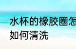 水杯的橡胶圈怎么清洗 水杯的橡胶圈如何清洗