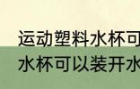运动塑料水杯可以装开水吗 运动塑料水杯可以装开水吗