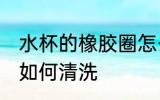 水杯的橡胶圈怎么清洗 水杯的橡胶圈如何清洗