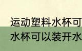 运动塑料水杯可以装开水吗 运动塑料水杯可以装开水吗