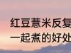 红豆薏米反复煮可以煮烂吗 红豆薏米一起煮的好处