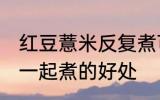红豆薏米反复煮可以煮烂吗 红豆薏米一起煮的好处