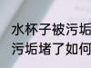 水杯子被污垢堵了怎么清洗 水杯子被污垢堵了如何清洗