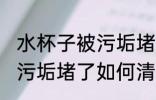 水杯子被污垢堵了怎么清洗 水杯子被污垢堵了如何清洗