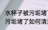 水杯子被污垢堵了怎么清洗 水杯子被污垢堵了如何清洗