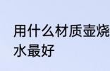 用什么材质壶烧水最好 用啥材质壶烧水最好