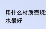用什么材质壶烧水最好 用啥材质壶烧水最好