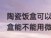 陶瓷饭盒可以用微波炉加热吗 陶瓷饭盒能不能用微波炉加热
