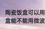 陶瓷饭盒可以用微波炉加热吗 陶瓷饭盒能不能用微波炉加热