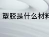 塑胶是什么材料做的 塑胶材料是什么