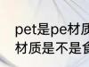 pet是pe材质是食品级的吗 pet是pe材质是不是食品级
