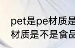pet是pe材质是食品级的吗 pet是pe材质是不是食品级