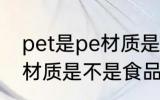 pet是pe材质是食品级的吗 pet是pe材质是不是食品级