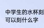 中学生的水杯刻什么字 中学生的水杯可以刻什么字