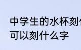 中学生的水杯刻什么字 中学生的水杯可以刻什么字