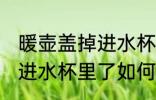 暖壶盖掉进水杯里了怎么办 暖壶盖掉进水杯里了如何处理