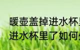 暖壶盖掉进水杯里了怎么办 暖壶盖掉进水杯里了如何处理