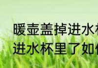 暖壶盖掉进水杯里了怎么办 暖壶盖掉进水杯里了如何处理