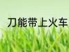 刀能带上火车吗 刀可以带上火车吗