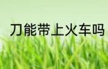 刀能带上火车吗 刀可以带上火车吗