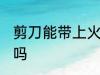 剪刀能带上火车吗 剪刀可以带上火车吗