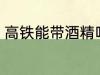 高铁能带酒精吗 酒精可以带上高铁吗