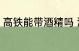 高铁能带酒精吗 酒精可以带上高铁吗