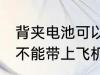 背夹电池可以带上飞机吗 背夹电池能不能带上飞机