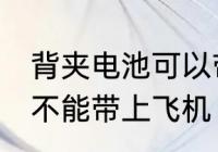 背夹电池可以带上飞机吗 背夹电池能不能带上飞机