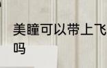 美瞳可以带上飞机吗 美瞳能带上飞机吗