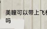 美瞳可以带上飞机吗 美瞳能带上飞机吗