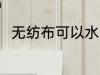 无纺布可以水洗吗 无纺布能水洗吗