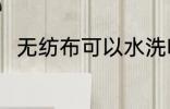 无纺布可以水洗吗 无纺布能水洗吗