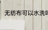 无纺布可以水洗吗 无纺布能水洗吗