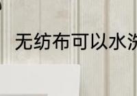 无纺布可以水洗吗 无纺布能水洗吗