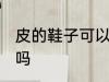 皮的鞋子可以水洗吗 皮的鞋子能水洗吗