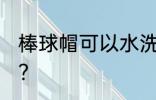 棒球帽可以水洗吗 棒球帽能用水洗吗？